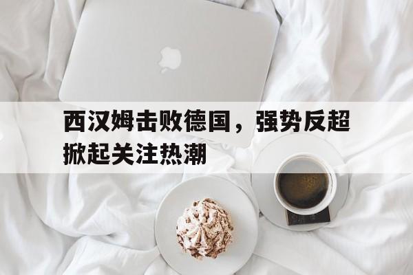 西汉姆击败德国，强势反超掀起关注热潮