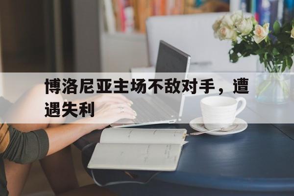 博洛尼亚主场不敌对手，遭遇失利
