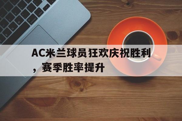 AC米兰球员狂欢庆祝胜利，赛季胜率提升