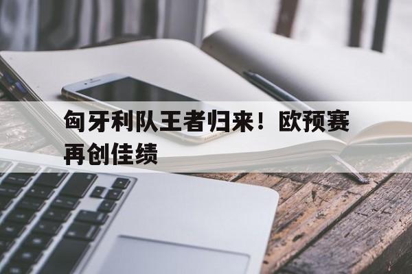 体育平台-匈牙利队王者归来！欧预赛再创佳绩